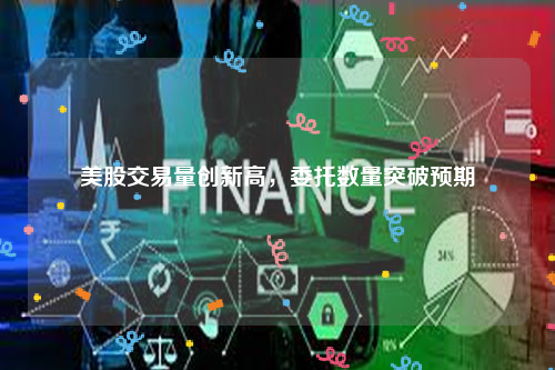 美股交易量创新高，委托数量突破预期