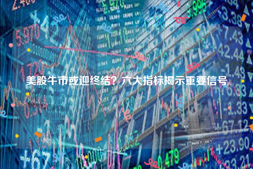 美股牛市或迎终结？六大指标揭示重要信号