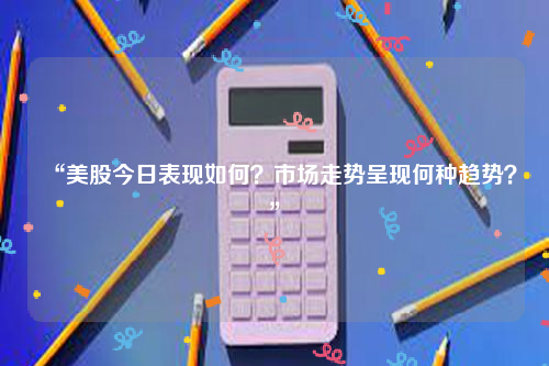 “美股今日表现如何？市场走势呈现何种趋势？”