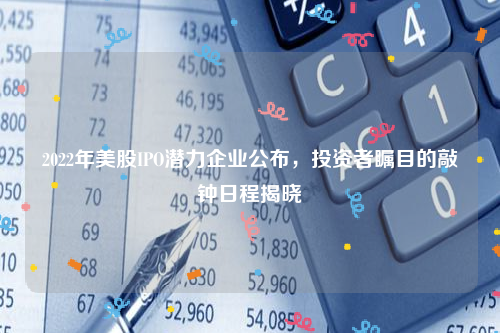 2022年美股IPO潜力企业公布，投资者瞩目的敲钟日程揭晓