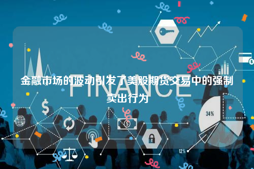 金融市场的波动引发了美股期货交易中的强制卖出行为