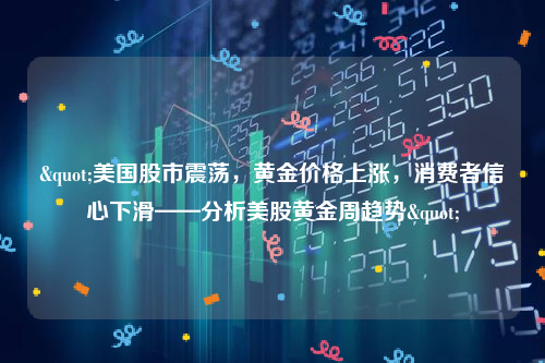 "美国股市震荡，黄金价格上涨，消费者信心下滑——分析美股黄金周趋势"