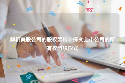 解析美股公司的股权架构：探究上市公司的所有权组织形式