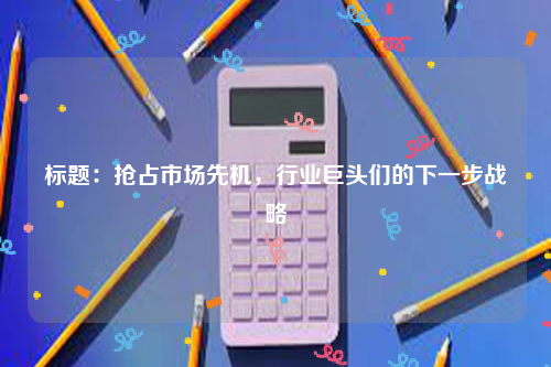 标题：抢占市场先机，行业巨头们的下一步战略